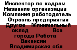 Инспектор по кадрам › Название организации ­ Компания-работодатель › Отрасль предприятия ­ Другое › Минимальный оклад ­ 27 000 - Все города Работа » Вакансии   . Владимирская обл.,Муромский р-н